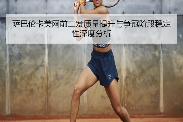 萨巴伦卡美网前二发质量提升与争冠阶段稳定性深度分析
